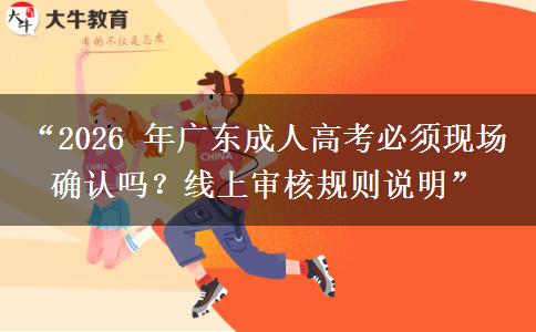 “2026 年广东成人高考必须现场确认吗？线上审核规则说明”