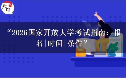 “2026国家开放大学考试指南：报名|时间|条件”