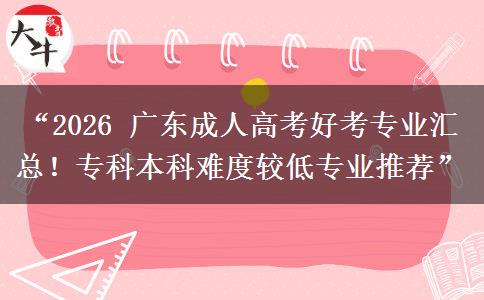 “2026 广东成人高考好考专业汇总！专科本科难度较低专业推荐”