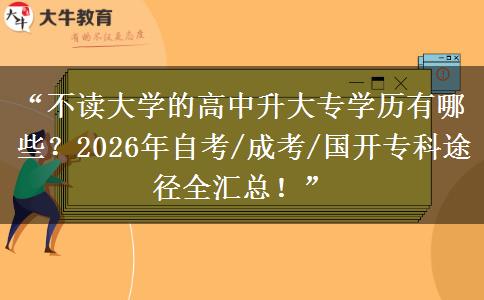 “不读大学的高中升大专学历有哪些？2026年自考/成考/国开专科途径全汇总！”