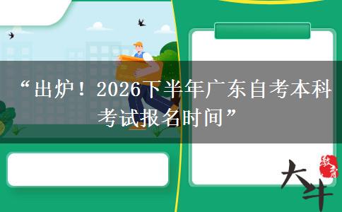 “出炉！2026下半年广东自考本科考试报名时间”