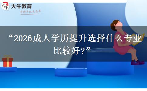 “2026成人学历提升选择什么专业比较好?”