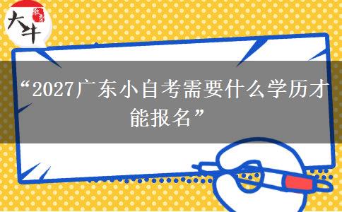 “2027广东小自考需要什么学历才能报名” “2027广东小自考需要什么学历才能报名”