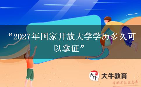 “2027年国家开放大学学历多久可以拿证”