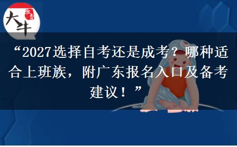 “2027选择自考还是成考？哪种适合上班族，附广东报名入口及备考建议！”