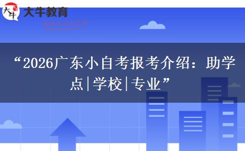 “2026广东小自考报考介绍：助学点|学校|专业”
