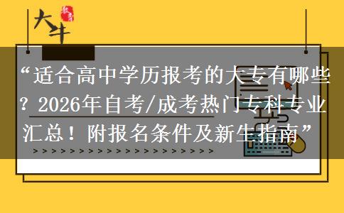 “适合高中学历报考的大专有哪些？2026年自考/成考热门专科专业汇总！附报名条件及新生指南”