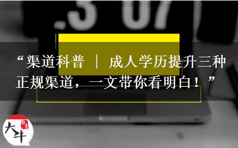 “渠道科普 | 成人学历提升三种正规渠道，一文带你看明白！”