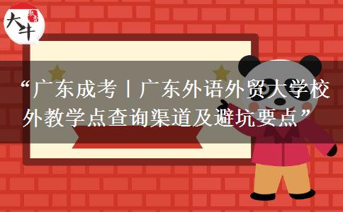 “广东成考｜广东外语外贸大学校外教学点查询渠道及避坑要点”