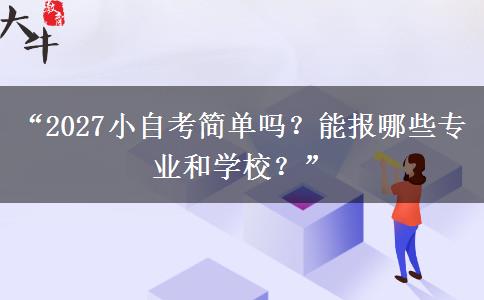 “2027小自考简单吗？能报哪些专业和学校？”