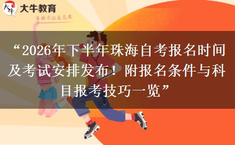 “2026年下半年珠海自考报名时间及考试安排发布！附报名条件与科目报考技巧一览”