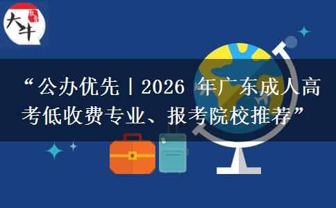 “公办优先｜2026 年广东成人高考低收费专业、报考院校推荐”