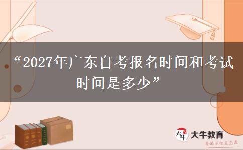 “2027年广东自考报名时间和考试时间是多少”
