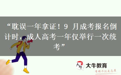 “耽误一年拿证！9 月成考报名倒计时，成人高考一年仅举行一次统考”