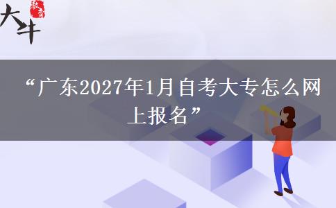 “广东2027年1月自考大专怎么网上报名”