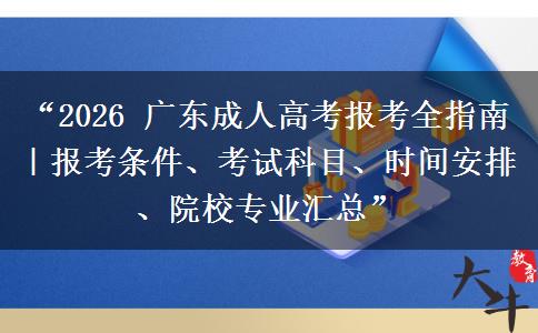“2026 广东成人高考报考全指南｜报考条件、考试科目、时间安排、院校专业汇总”