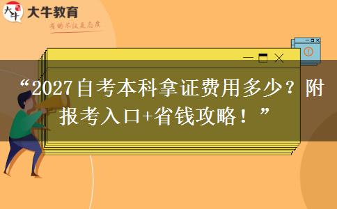 “2027自考本科拿证费用多少？附报考入口+省钱攻略！”