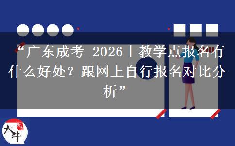 “广东成考 2026｜教学点报名有什么好处？跟网上自行报名对比分析”