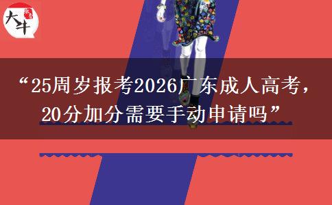 “25周岁报考2026广东成人高考，20分加分需要手动申请吗”