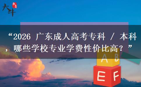 “2026 广东成人高考专科 / 本科，哪些学校专业学费性价比高？”
