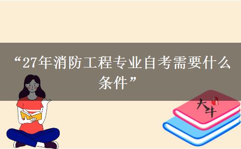 “27年消防工程专业自考需要什么条件”