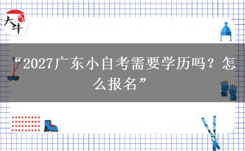 “2027广东小自考需要学历吗？怎么报名”