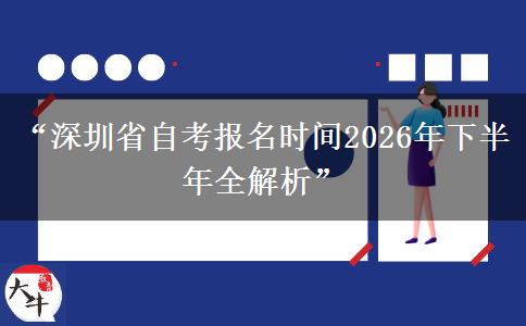 “深圳省自考报名时间2026年下半年全解析”