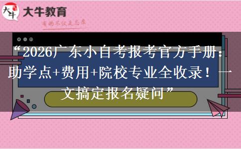 “2026广东小自考报考官方手册：助学点+费用+院校专业全收录！一文搞定报名疑问”