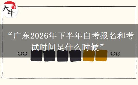 “广东2026年下半年自考报名和考试时间是什么时候”