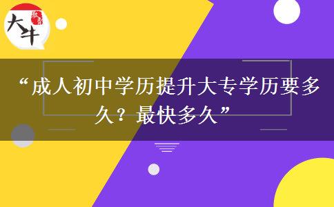 “成人初中学历提升大专学历要多久？最快多久”