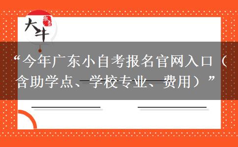 “今年广东小自考报名官网入口（含助学点、学校专业、费用）”
