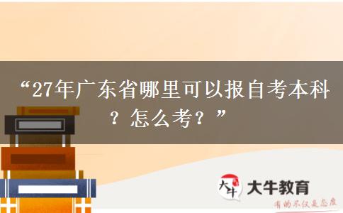“27年广东省哪里可以报自考本科?怎么考?” “27年广东省哪里可以报自考本科?怎么考?”
