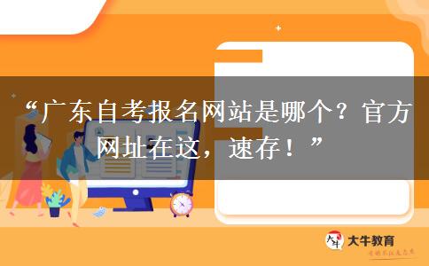 “广东自考报名网站是哪个？官方网址在这，速存！”
