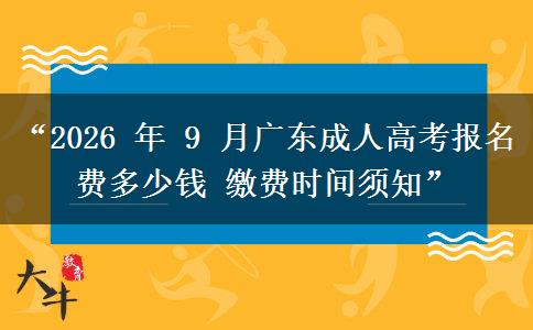 “2026 年 9 月广东成人高考报名费多少钱 缴费时间须知”