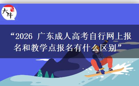 “2026 广东成人高考自行网上报名和教学点报名有什么区别”