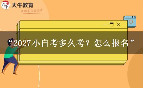 “2027小自考多久考？怎么报名”