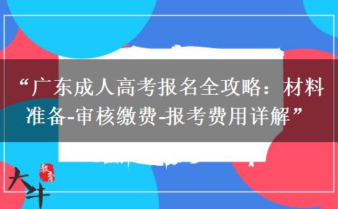 “广东成人高考报名全攻略：材料准备?审核缴费?报考费用详解”