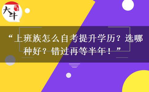 “上班族怎么自考提升学历？选哪种好？错过再等半年！”