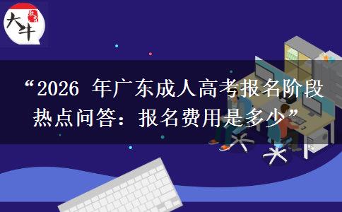 “2026 年广东成人高考报名阶段热点问答：报名费用是多少”
