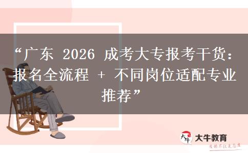 “广东 2026 成考大专报考干货：报名全流程 + 不同岗位适配专业推荐”