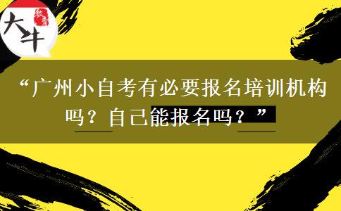 “广州小自考有必要报名培训机构吗？自己能报名吗？”