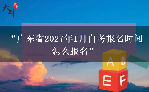 “广东省2027年1月自考报名时间 怎么报名”