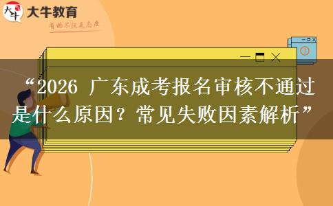 “2026 广东成考报名审核不通过是什么原因？常见失败因素解析”