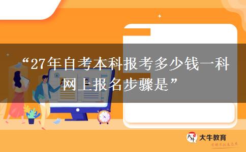 “27年自考本科报考多少钱一科 网上报名步骤是” “27年自考本科报考多少钱一科 网上报名步骤是”