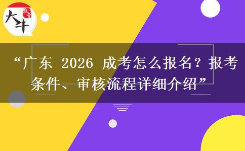 “广东 2026 成考怎么报名？报考条件、审核流程详细介绍”