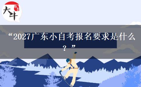 “2027广东小自考报名要求是什么？”