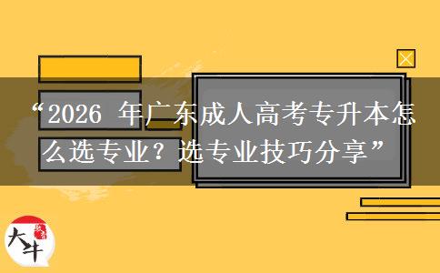 “2026 年广东成人高考专升本怎么选专业？选专业技巧分享”