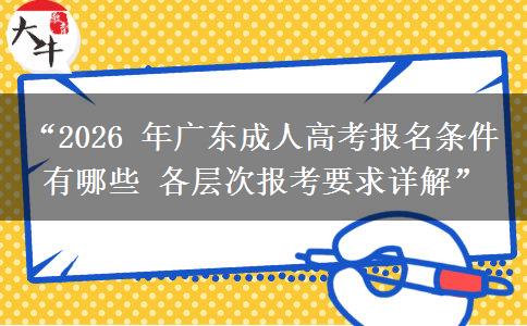 “2026 年广东成人高考报名条件有哪些 各层次报考要求详解”
