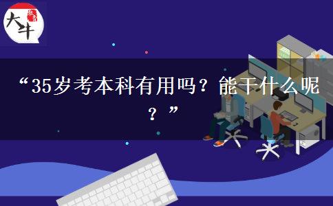 “35岁考本科有用吗？能干什么呢？”