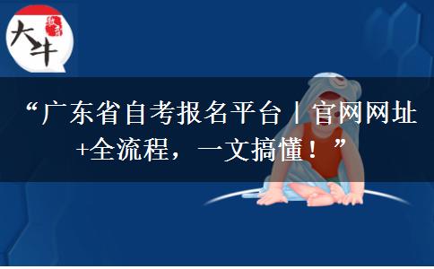“广东省自考报名平台｜官网网址+全流程，一文搞懂！”